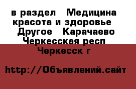  в раздел : Медицина, красота и здоровье » Другое . Карачаево-Черкесская респ.,Черкесск г.